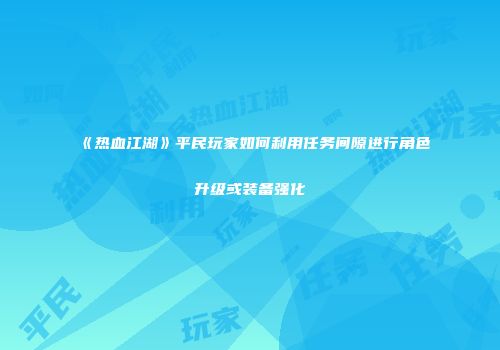 《热血江湖》平民玩家如何利用任务间隙进行角色升级或装备强化