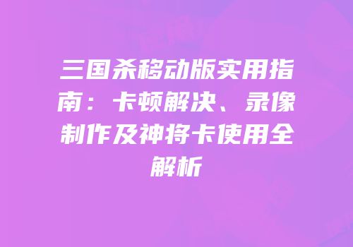 三国杀移动版实用指南：卡顿解决、录像制作及神将卡使用全解析