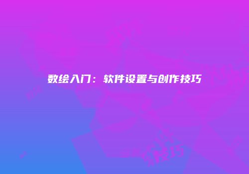 数绘入门：软件设置与创作技巧