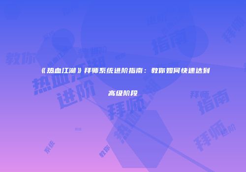 《热血江湖》拜师系统进阶指南：教你如何快速达到高级阶段