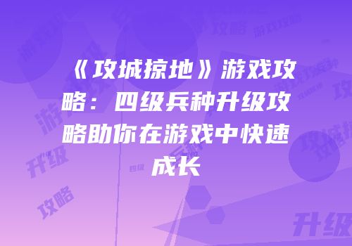 《攻城掠地》游戏攻略：四级兵种升级攻略助你在游戏中快速成长