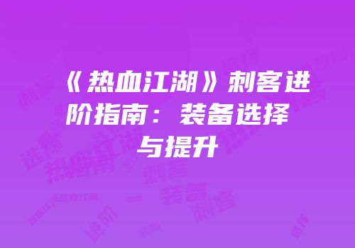 《热血江湖》刺客进阶指南：装备选择与提升