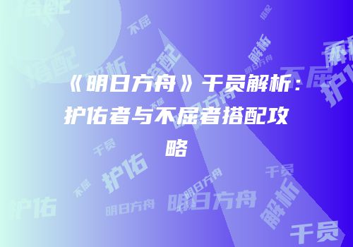 《明日方舟》干员解析：护佑者与不屈者搭配攻略