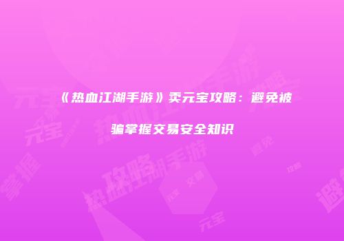 《热血江湖手游》卖元宝攻略：避免被骗掌握交易安全知识