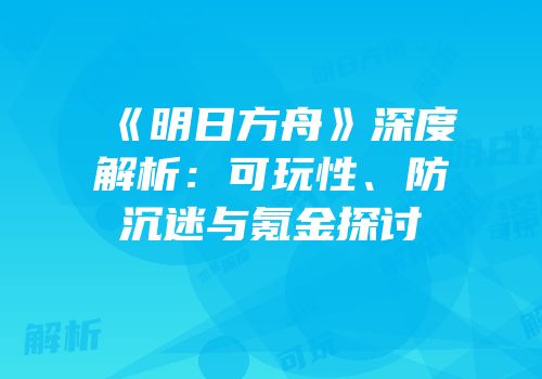 《明日方舟》深度解析：可玩性、防沉迷与氪金探讨