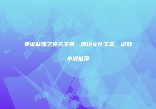 英雄联盟之逆天王者：周边文化丰富，游戏小说推荐