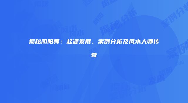 揭秘阴阳师：起源发展、案例分析及风水大师传奇