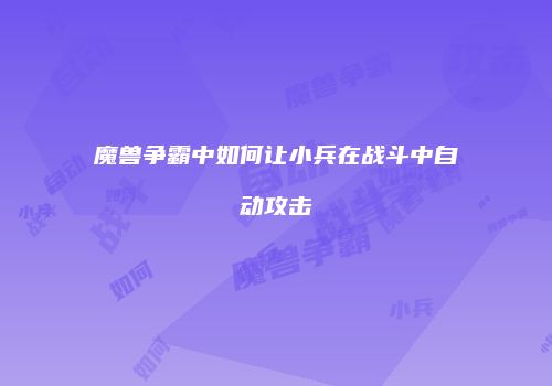 魔兽争霸中如何让小兵在战斗中自动攻击