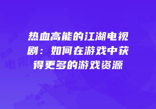 热血高能的江湖电视剧：如何在游戏中获得更多的游戏资源