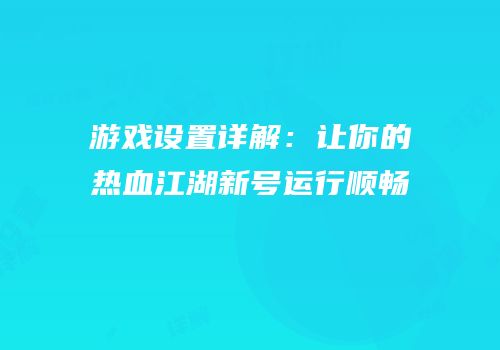 游戏设置详解：让你的热血江湖新号运行顺畅