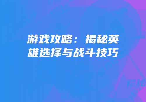 游戏攻略：揭秘英雄选择与战斗技巧