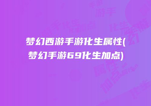 梦幻西游手游化生属性(梦幻手游69化生加点)