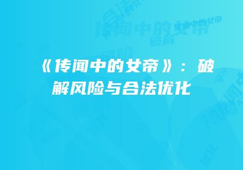 《传闻中的女帝》:破解风险与合法优化