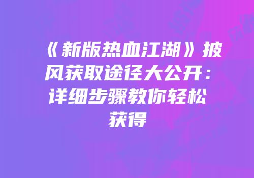 《新版热血江湖》披风获取途径大公开：详细步骤教你轻松获得