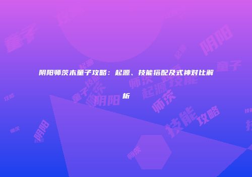 阴阳师茨木童子攻略：起源、技能搭配及式神对比解析