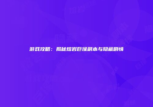 游戏攻略：揭秘熔岩巨像副本与隐藏剧情