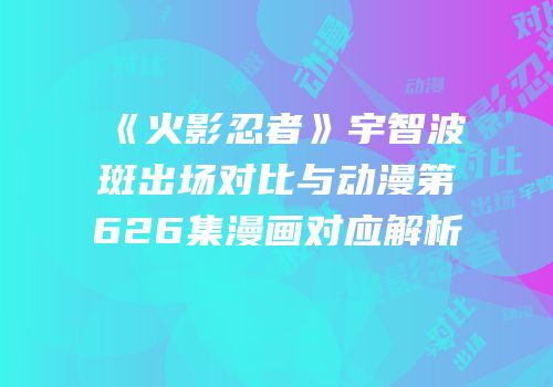 《火影忍者》宇智波斑出场对比与动漫第626集漫画对应解析