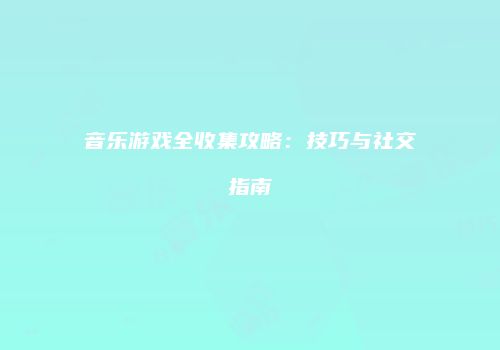 音乐游戏全收集攻略：技巧与社交指南