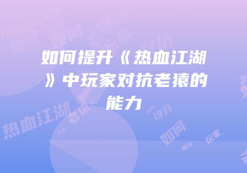 如何提升《热血江湖》中玩家对抗老猿的能力