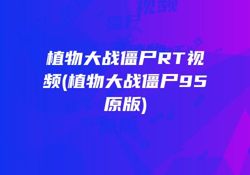 植物大战僵尸RT视频(植物大战僵尸95原版)