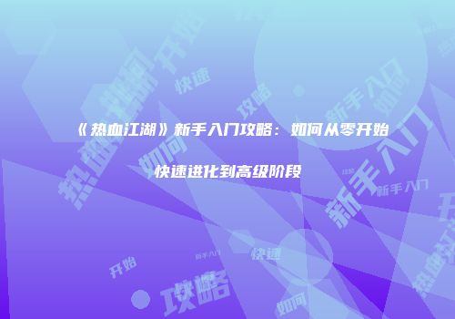 《热血江湖》新手入门攻略：如何从零开始快速进化到高级阶段