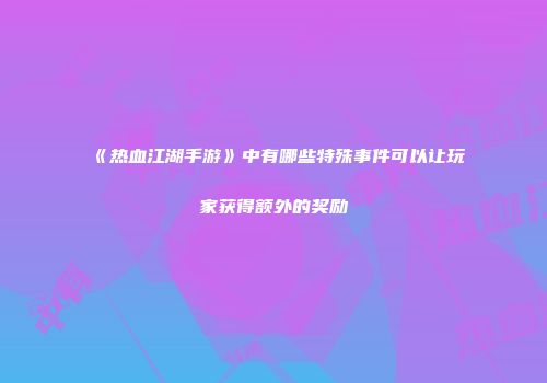 《热血江湖手游》中有哪些特殊事件可以让玩家获得额外的奖励