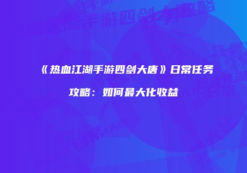 《热血江湖手游四剑大唐》日常任务攻略：如何最大化收益