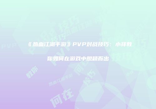《热血江湖手游》PVP对战技巧：小祥教你如何在游戏中脱颖而出