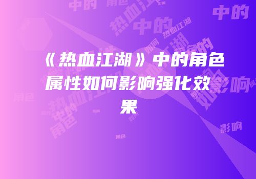 《热血江湖》中的角色属性如何影响强化效果