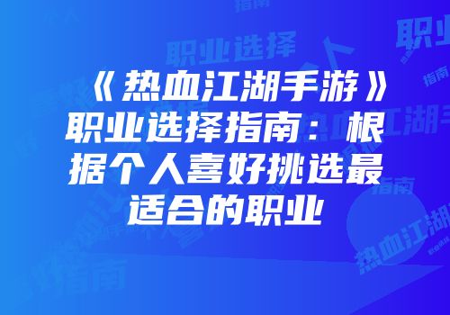 《热血江湖手游》职业选择指南：根据个人喜好挑选最适合的职业