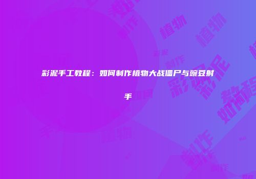 彩泥手工教程：如何制作植物大战僵尸与豌豆射手