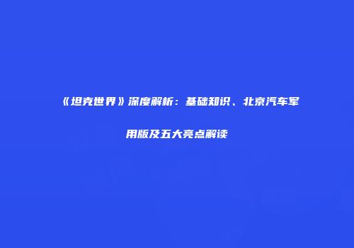 《坦克世界》深度解析：基础知识、北京汽车军用版及五大亮点解读