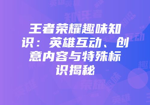 王者荣耀趣味知识：英雄互动、创意内容与特殊标识揭秘