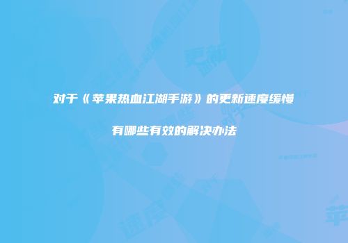 对于《苹果热血江湖手游》的更新速度缓慢有哪些有效的解决办法