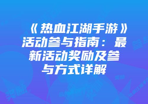 《热血江湖手游》活动参与指南：最新活动奖励及参与方式详解