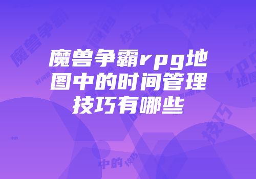 魔兽争霸rpg地图中的时间管理技巧有哪些