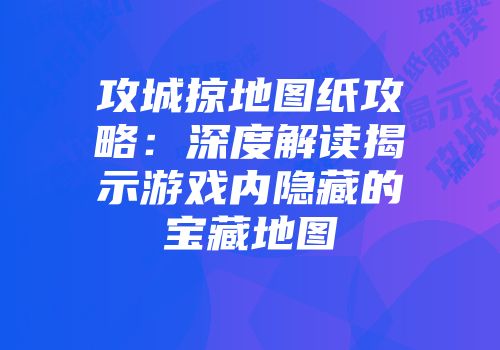 攻城掠地图纸攻略：深度解读揭示游戏内隐藏的宝藏地图