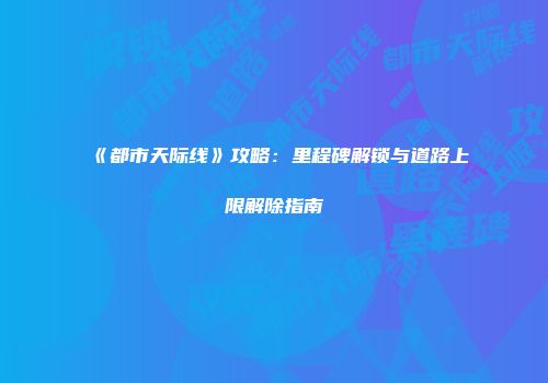 《都市天际线》攻略：里程碑解锁与道路上限解除指南