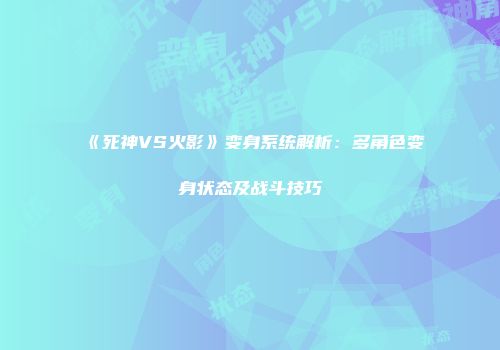 《死神VS火影》变身系统解析：多角色变身状态及战斗技巧
