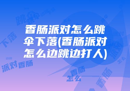 香肠派对怎么跳伞下落(香肠派对怎么边跳边打人)