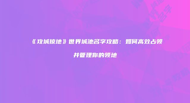 《攻城掠地》世界城池名字攻略：如何高效占领并管理你的领地