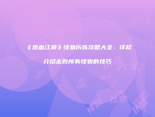《热血江湖》怪物历练攻略大全:详尽介绍击败所有怪物的技巧