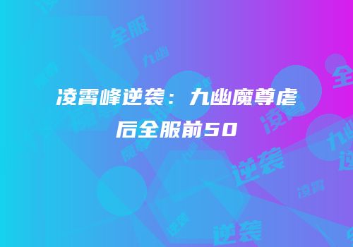 凌霄峰逆袭：九幽魔尊虐后全服前50
