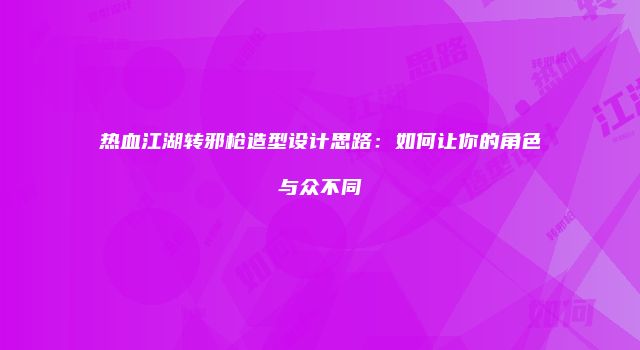 热血江湖转邪枪造型设计思路：如何让你的角色与众不同