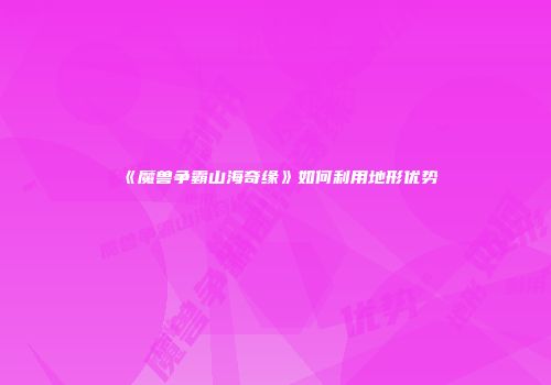 《魔兽争霸山海奇缘》如何利用地形优势