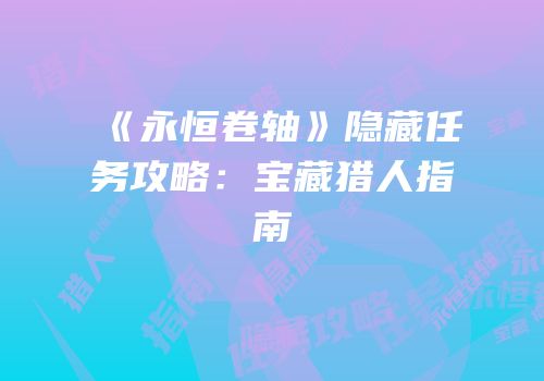 《永恒卷轴》隐藏任务攻略：宝藏猎人指南
