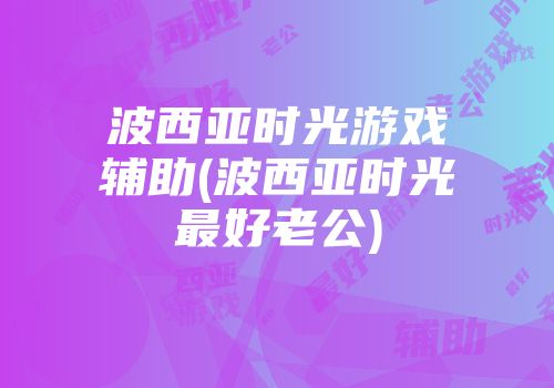 波西亚时光游戏辅助(波西亚时光最好老公)