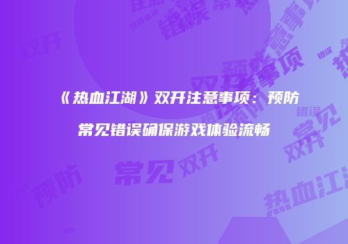 《热血江湖》双开注意事项：预防常见错误确保游戏体验流畅