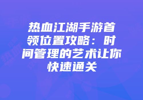 热血江湖手游首领位置攻略：时间管理的艺术让你快速通关