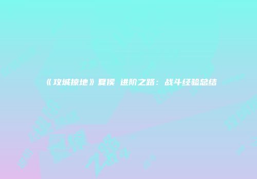 《攻城掠地》夏侯惇进阶之路：战斗经验总结